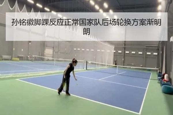 孙铭徽脚踝反应正常国家队后场轮换方案渐明朗